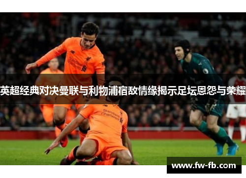 英超经典对决曼联与利物浦宿敌情缘揭示足坛恩怨与荣耀