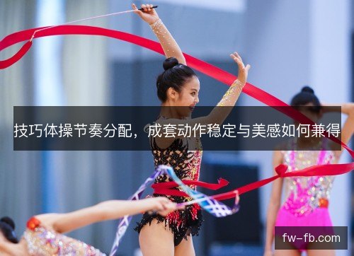 技巧体操节奏分配,成套动作稳定与美感如何兼得 技巧体操节奏分配,成套动作稳定与美感如何兼得