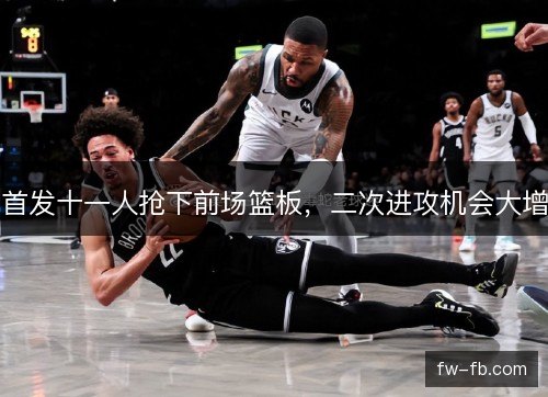 首发十一人抢下前场篮板,二次进攻机会大增 首发十一人抢下前场篮板,二次进攻机会大增