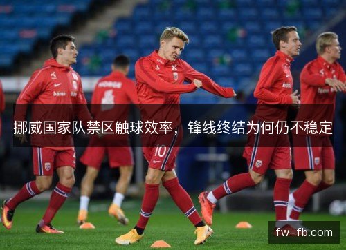 挪威国家队禁区触球效率，锋线终结为何仍不稳定